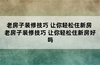 老房子装修技巧 让你轻松住新房 老房子装修技巧 让你轻松住新房好吗